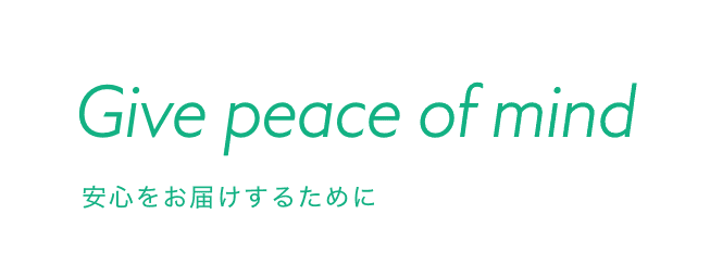 Give peace of mind 安心をお届けするために